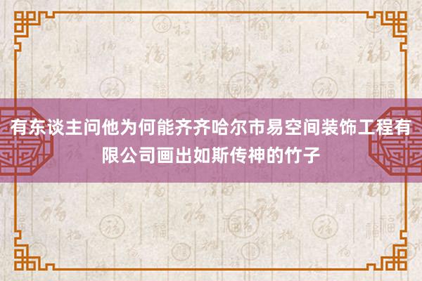 有东谈主问他为何能齐齐哈尔市易空间装饰工程有限公司画出如斯传神的竹子